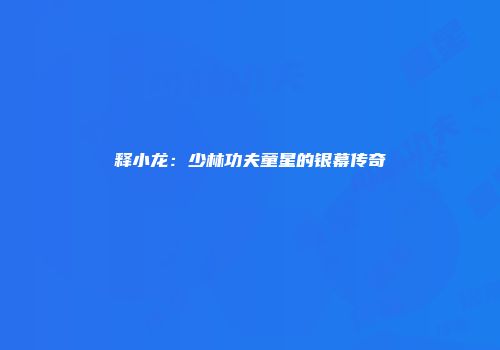 释小龙：少林功夫童星的银幕传奇