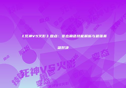 《死神VS火影》盘点：变态角色技能解析与最强英雄对决