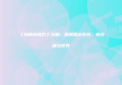 《妖精的尾巴》攻略：破解复杂系统，畅游魔法世界