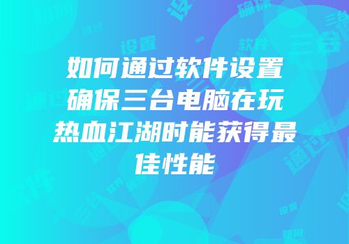 如何通过软件设置确保三台电脑在玩热血江湖时能获得最佳性能