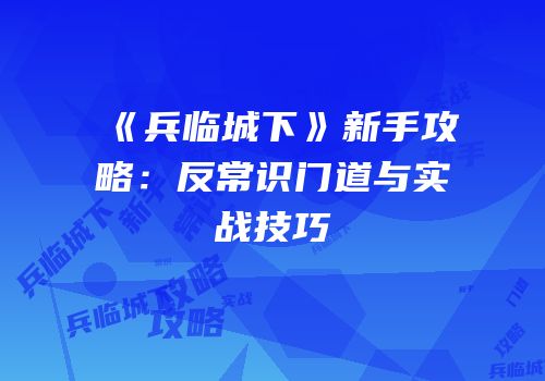《兵临城下》新手攻略：反常识门道与实战技巧