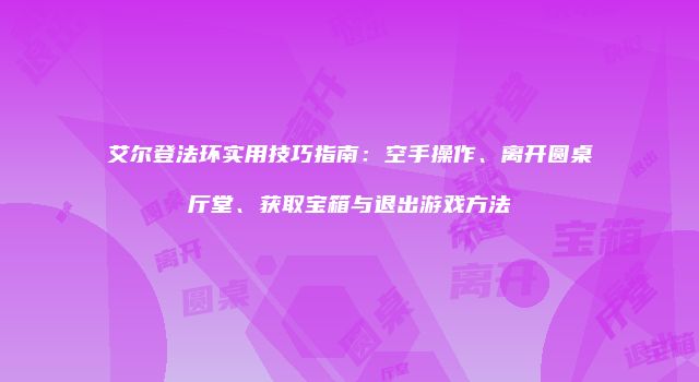 艾尔登法环实用技巧指南：空手操作、离开圆桌厅堂、获取宝箱与退出游戏方法