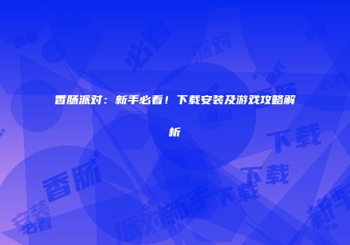 香肠派对：新手必看！下载安装及游戏攻略解析