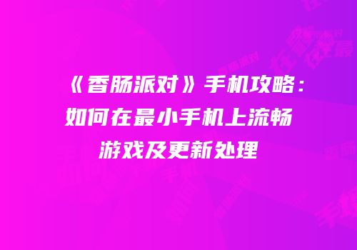《香肠派对》手机攻略：如何在最小手机上流畅游戏及更新处理