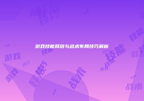 游戏技能释放与战术布局技巧解析