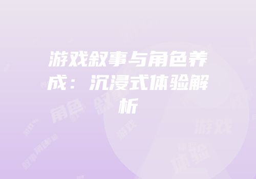 游戏叙事与角色养成：沉浸式体验解析