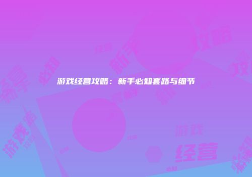 游戏经营攻略：新手必知套路与细节