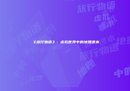 《旅行物语》：虚拟世界中的地理课本