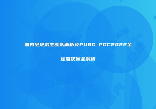 国内绝地求生战队解析及PUBG PGC2022全球总决赛全解析