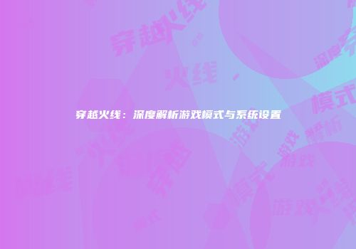 穿越火线：深度解析游戏模式与系统设置