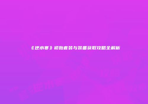 《逆水寒》初始套装与装备获取攻略全解析