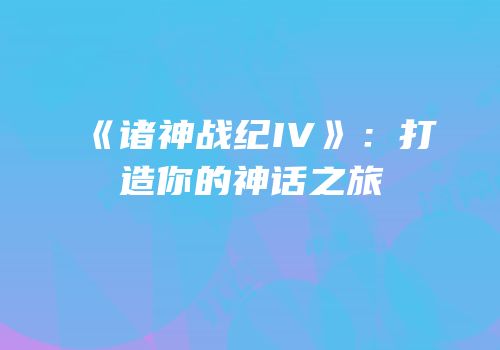 《诸神战纪IV》：打造你的神话之旅