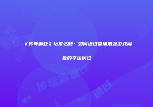 《传奇霸业》玩家必知：如何通过首饰增强游戏角色的幸运属性