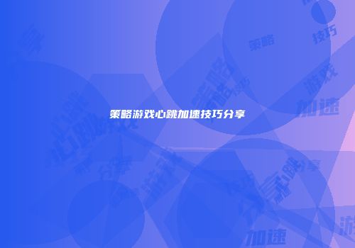策略游戏心跳加速技巧分享