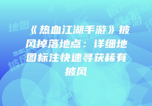 《热血江湖手游》披风掉落地点：详细地图标注快速寻获稀有披风