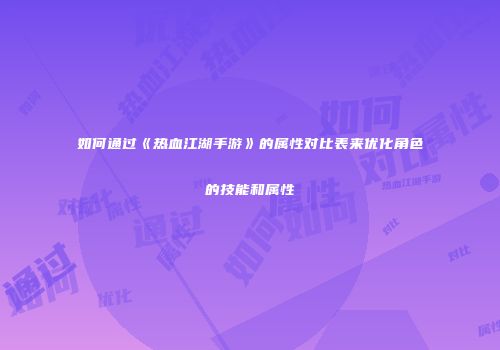 如何通过《热血江湖手游》的属性对比表来优化角色的技能和属性