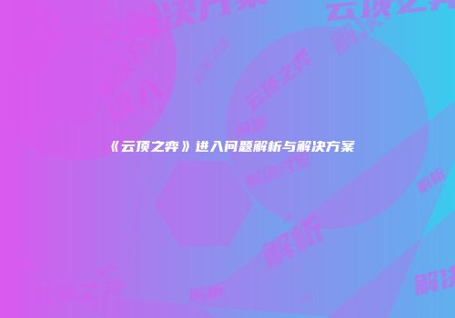 《云顶之弈》进入问题解析与解决方案