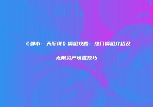《都市：天际线》模组攻略：热门模组介绍及无限资产设置技巧