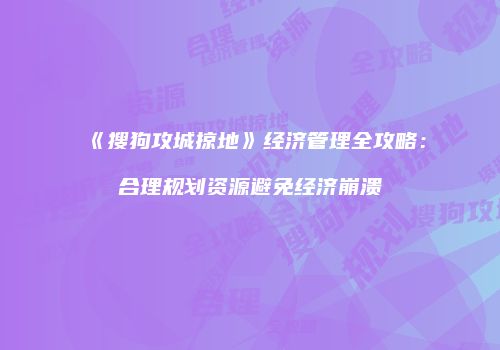 《搜狗攻城掠地》经济管理全攻略：合理规划资源避免经济崩溃