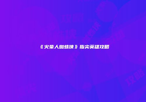 《火柴人蜘蛛侠》指尖英雄攻略