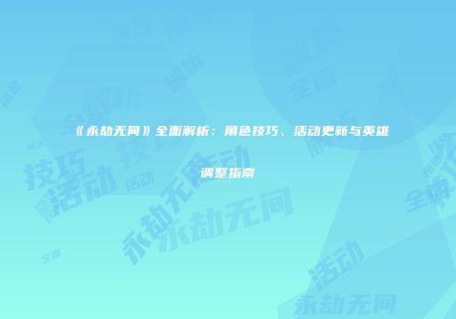 《永劫无间》全面解析：角色技巧、活动更新与英雄调整指南