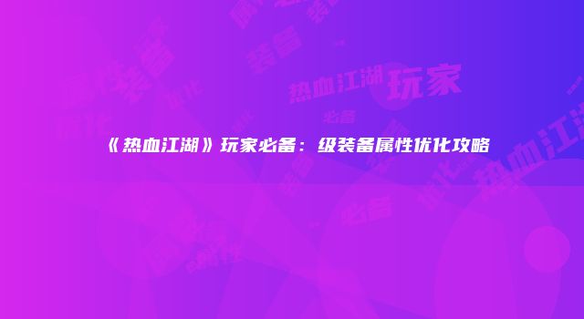 《热血江湖》玩家必备：级装备属性优化攻略