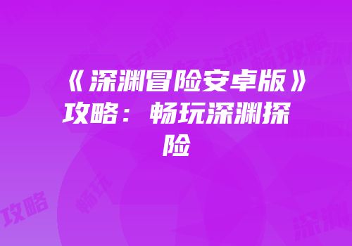 《深渊冒险安卓版》攻略：畅玩深渊探险