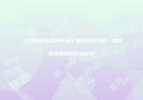 《狂舞热血江湖手游》宠物养成攻略：如何培养和利用你的伙伴
