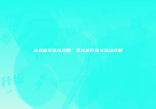 逆战曲率星光攻略：星光炮升级与活动详解