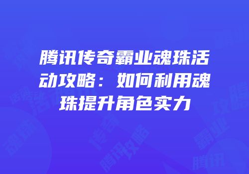 腾讯传奇霸业魂珠活动攻略：如何利用魂珠提升角色实力