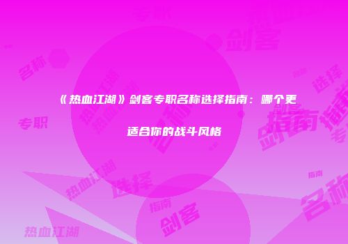 《热血江湖》剑客专职名称选择指南：哪个更适合你的战斗风格