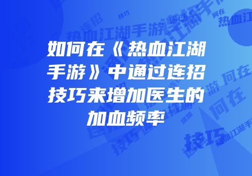 如何在《热血江湖手游》中通过连招技巧来增加医生的加血频率