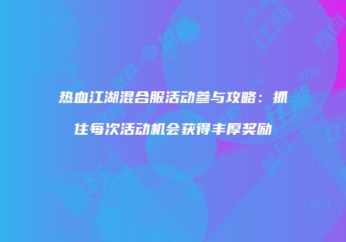 热血江湖混合服活动参与攻略：抓住每次活动机会获得丰厚奖励