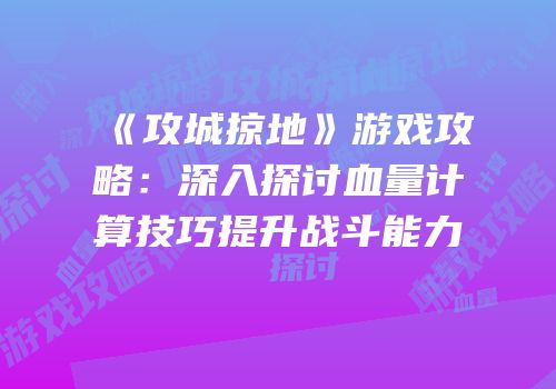 《攻城掠地》游戏攻略：深入探讨血量计算技巧提升战斗能力