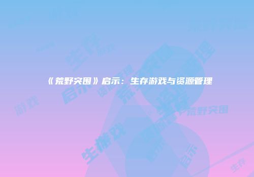 《荒野突围》启示：生存游戏与资源管理