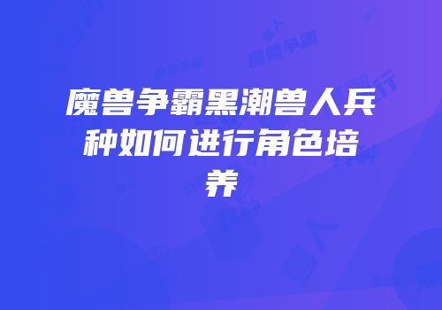 魔兽争霸黑潮兽人兵种如何进行角色培养