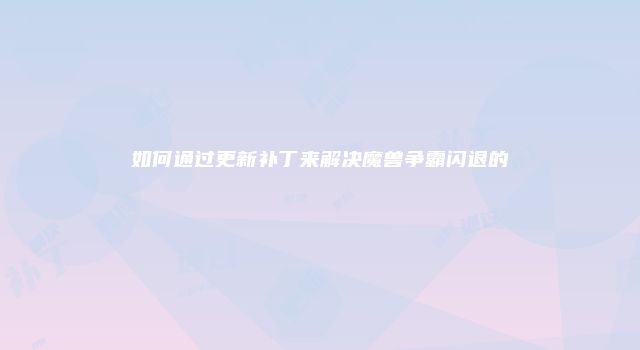 如何通过更新补丁来解决魔兽争霸闪退的