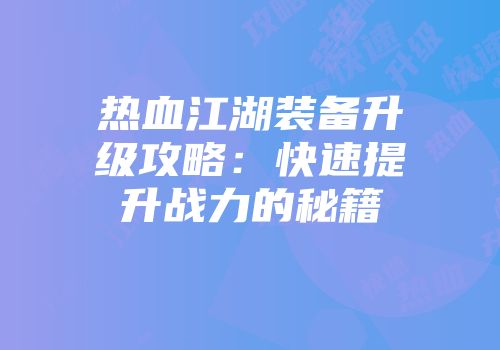 热血江湖装备升级攻略：快速提升战力的秘籍