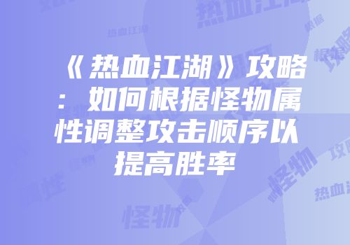 《热血江湖》攻略:如何根据怪物属性调整攻击顺序以提高胜率