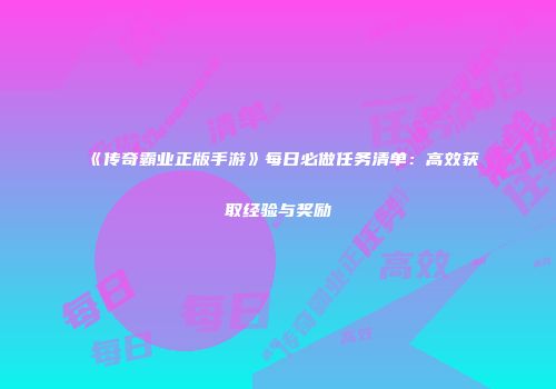 《传奇霸业正版手游》每日必做任务清单：高效获取经验与奖励