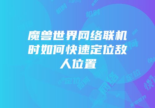 魔兽世界网络联机时如何快速定位敌人位置