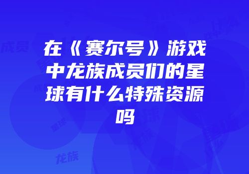 在《赛尔号》游戏中龙族成员们的星球有什么特殊资源吗