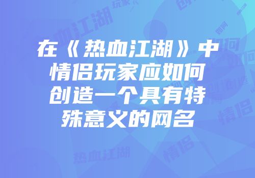 在《热血江湖》中情侣玩家应如何创造一个具有特殊意义的网名