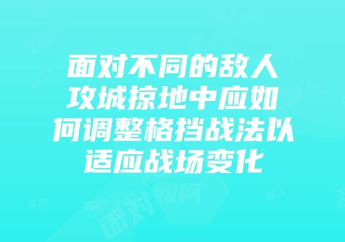 面对不同的敌人攻城掠地中应如何调整格挡战法以适应战场变化