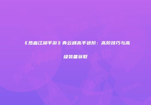 《热血江湖手游》青云峰高手进阶：高阶技巧与高级装备获取