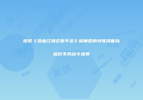 探索《热血江湖正版手游》剑角色的特殊技能以应对不同战斗场景