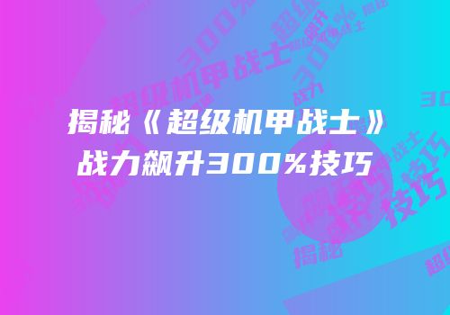 揭秘《超级机甲战士》战力飙升300%技巧