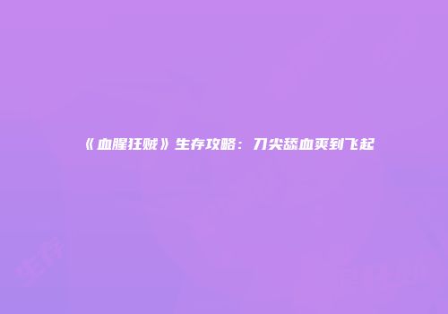 《血腥狂贼》生存攻略：刀尖舔血爽到飞起