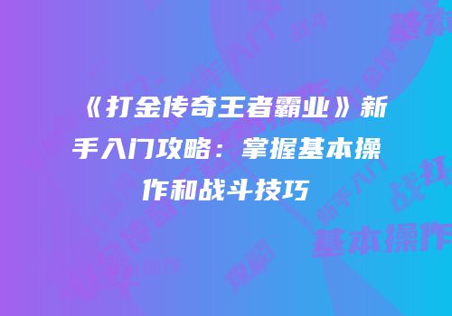 《打金传奇王者霸业》新手入门攻略：掌握基本操作和战斗技巧