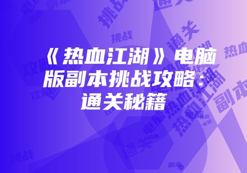 《热血江湖》电脑版副本挑战攻略：通关秘籍